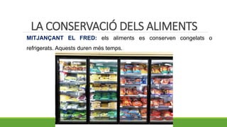 MITJANÇANT EL FRED: els aliments es conserven congelats o
refrigerats. Aquests duren més temps.
LA CONSERVACIÓ DELS ALIMENTS
 