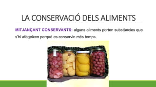 MITJANÇANT CONSERVANTS: alguns aliments porten substàncies que
s’hi afegeixen perquè es conservin més temps.
LA CONSERVACIÓ DELS ALIMENTS
 