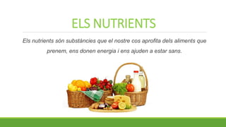 ELS NUTRIENTS
Els nutrients són substàncies que el nostre cos aprofita dels aliments que
prenem, ens donen energia i ens ajuden a estar sans.
 