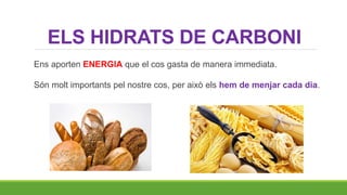 ELS HIDRATS DE CARBONI
Ens aporten ENERGIA que el cos gasta de manera immediata.
Són molt importants pel nostre cos, per això els hem de menjar cada dia.
 