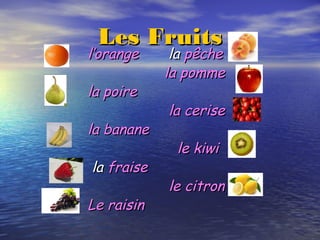Les FruitsLes Fruits
l’orangel’orange lala pêchepêche
la pommela pomme
la poirela poire
la cerisela cerise
la bananela banane
le kiwile kiwi
lala fraisefraise
le citronle citron
Le raisinLe raisin
 