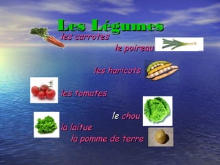 Les LégumesLes Légumes
les carrotesles carrotes
le poireaule poireau
les haricotsles haricots
les tomatesles tomates
lele chouchou
la laituela laitue
la pomme de terrela pomme de terre
 