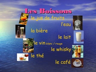 Les BoissonsLes Boissons
le jus de fruits
l’eau
la bière
le lait
le vin blanc / rouge
le whisky
le thé
le café
 