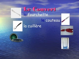 Le CouvertLe Couvert
la fourchette
le couteau
la cuillère
 