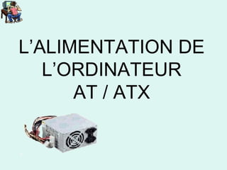 L’ALIMENTATION DE
L’ORDINATEUR
AT / ATX
 