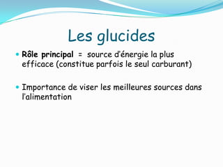 Les glucides
 Rôle principal = source d’énergie la plus
 efficace (constitue parfois le seul carburant)

 Importance de viser les meilleures sources dans
 l’alimentation
 