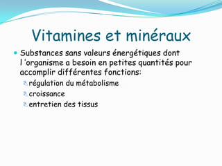 Vitamines et minéraux
 Substances sans valeurs énergétiques dont
 l ’organisme a besoin en petites quantités pour
 accomplir différentes fonctions:
   régulation du métabolisme
   croissance
   entretien des tissus
 
