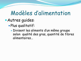 Modèles d’alimentation
 Autres guides:
  Plus qualitatif:
      Divisent les aliments d’un même groupe
       selon qualité des gras, quantité de fibres
       alimentaires…
 
