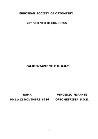 1
EUROPEAN SOCIETY OF OPTOMETRY
20° SCIENTIFIC CONGRESS
L’ALIMENTAZIONE E IL B.U.T.
ROMA VINCENZO MIRANTE
10-11-12 NOVEMBRE 1986 OPTOMETRISTA S.O.E.
 