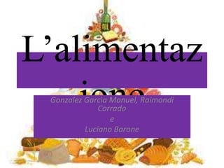 L’alimentaz
ione
Gonzalez Garcìa Manuel, Raimondi
Corrado
e
Luciano Barone
 