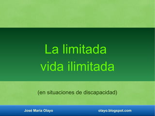 José María Olayo olayo.blogspot.com
La limitada
vida ilimitada
(en situaciones de discapacidad)
 