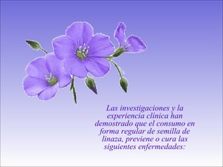 Las investigaciones y la experiencia clínica han demostrado que el consumo en forma regular de semilla de linaza, previene o cura las siguientes enfermedades: 