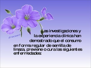 Las investigaciones y  la experiencia clínica han  demostrado que el consumo  en forma regular de semilla de linaza, previene o cura las siguientes enfermedades:   Ereceart 