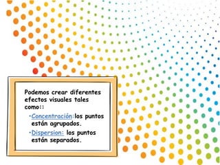 Podemos crear diferentes
efectos visuales tales
como::
•Concentración:los puntos
están agrupados.
•Dispersion: los puntos
están separados.
 