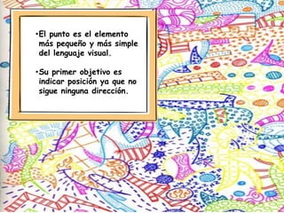 •El punto es el elemento
más pequeño y más simple
del lenguaje visual.
•Su primer objetivo es
indicar posición ya que no
sigue ninguna dirección.
 