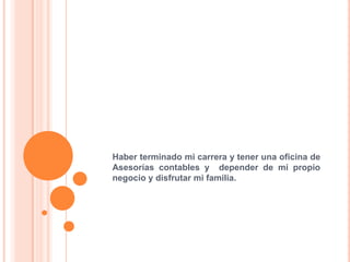 Haber terminado mi carrera y tener una oficina de
Asesorías contables y depender de mi propio
negocio y disfrutar mi familia.
 