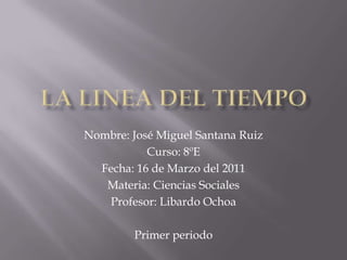 La linea del tiempo Nombre: José Miguel Santana Ruiz Curso: 8ºE Fecha: 16 de Marzo del 2011  Materia: Ciencias Sociales Profesor: Libardo Ochoa Primer periodo 