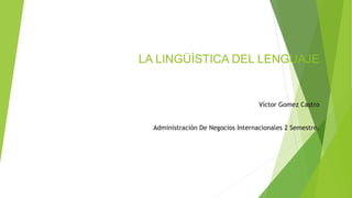 LA LINGÜÍSTICA DEL LENGUAJE
Víctor Gomez Castro
Administración De Negocios Internacionales 2 Semestre.
 