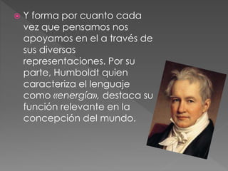  Y forma por cuanto cada
vez que pensamos nos
apoyamos en el a través de
sus diversas
representaciones. Por su
parte, Humboldt quien
caracteriza el lenguaje
como «energía», destaca su
función relevante en la
concepción del mundo.
 