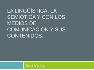 LA LINGÜÍSTICA, LA
SEMIÓTICA Y CON LOS
MEDIOS DE
COMUNICACIÓN Y SUS
CONTENIDOS.

Tania Carlos

 
