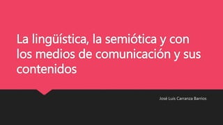 La lingüística, la semiótica y con
los medios de comunicación y sus
contenidos
José Luis Carranza Barrios
 