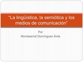 Por
Montsserrat Domínguez Ávila
“La lingüística, la semiótica y los
medios de comunicación”
 