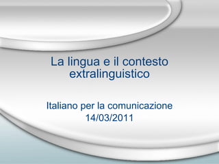 La lingua e il contesto extralinguistico Italiano per la comunicazione 14/03/2011 