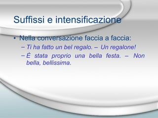 Suffissi e intensificazione Nella conversazione faccia a faccia: Ti ha fatto un bel regalo. – Un regalone! È   stata proprio una bella festa. – Non bella, bellissima . 