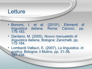 Letture Bonomi, I. et al. (2010 2 ),  Elementi di linguistica italiana , Roma: Carocci, pp. 175-183. Dardano, M. (2005),  Nuovo manualetto di linguistica italiana , Bologna: Zanichelli, pp. 172-184.  Lombardi Vallauri, E. (2007),  La linguistica. In pratica , Bologna: il Mulino, pp. 31-38, 187-194. 