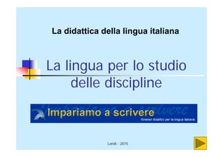 Landi - 2015
La lingua per lo studio
delle discipline
La didattica della lingua italiana
 