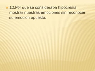    10.Por que se consideraba hipocresía
    mostrar nuestras emociones sin reconocer
    su emoción opuesta.
 