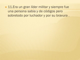    11.Era un gran líder militar y siempre fue
    una persona sabia y de códigos pero
    sobretodo por luchador y por su bravura .
 
