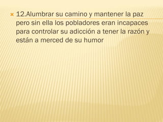    12.Alumbrar su camino y mantener la paz
    pero sin ella los pobladores eran incapaces
    para controlar su adicción a tener la razón y
    están a merced de su humor
 