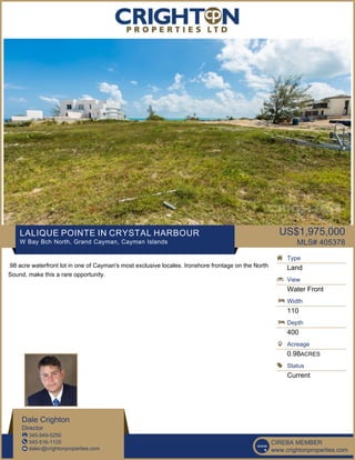 LALIQUE POINTE IN CRYSTAL HARBOUR
W Bay Bch North, Grand Cayman, Cayman Islands
US$1,975,000
MLS# 405378
.98 acre waterfront lot in one of Cayman's most exclusive locales. Ironshore frontage on the North
Sound, make this a rare opportunity.
Type
Land
View
Water Front
Width
110
Depth
400
Acreage
0.98ACRES
Status
Current
Dale Crighton
Director
345-949-5250
345-516-1125
dalec@crightonproperties.com
CIREBA MEMBER
www.crightonproperties.com
 