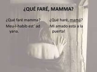 ¿QUÉ FARÉ, MAMMA?
¿Qué faré mamma?
Meu-l-habib est’ ad
yana.
¿Qué haré, mamá?
¡Mi amado está a la
puerta!
 