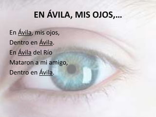 EN ÁVILA, MIS OJOS,…
En Ávila, mis ojos,
Dentro en Ávila.
En Ávila del Río
Mataron a mi amigo,
Dentro en Ávila.
 