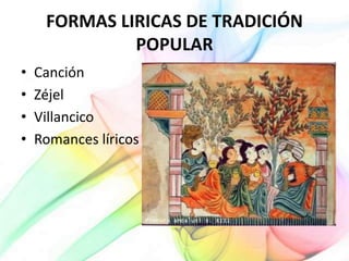 FORMAS LIRICAS DE TRADICIÓN
POPULAR
• Canción
• Zéjel
• Villancico
• Romances líricos
 