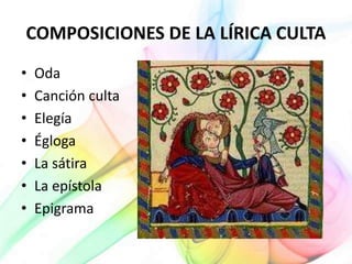 COMPOSICIONES DE LA LÍRICA CULTA
• Oda
• Canción culta
• Elegía
• Égloga
• La sátira
• La epístola
• Epigrama
 