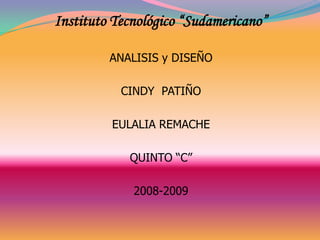 Instituto Tecnológico “Sudamericano”

         ANALISIS y DISEÑO

           CINDY PATIÑO

         EULALIA REMACHE

            QUINTO “C”

             2008-2009
 