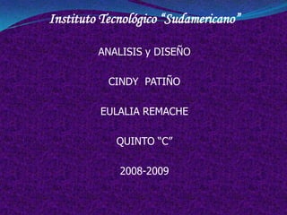 Instituto Tecnológico “Sudamericano”

         ANALISIS y DISEÑO

           CINDY PATIÑO

         EULALIA REMACHE

            QUINTO “C”

             2008-2009
 