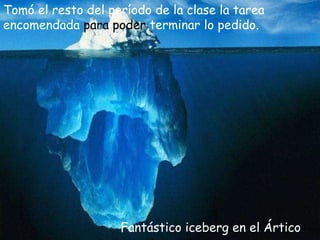 Fantástico iceberg en el Ártico Tomó el resto del período de la clase la tarea encomendada  para poder  terminar lo pedido. 