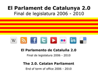 El Parlament de Catalunya 2.0
  Final de legislatura 2006 - 2010




     El Parlamento de Cataluña 2.0
        Final de legislatura 2006 - 2010


      The 2.0. Catalan Parliament
       End of term of office 2006 - 2010
 