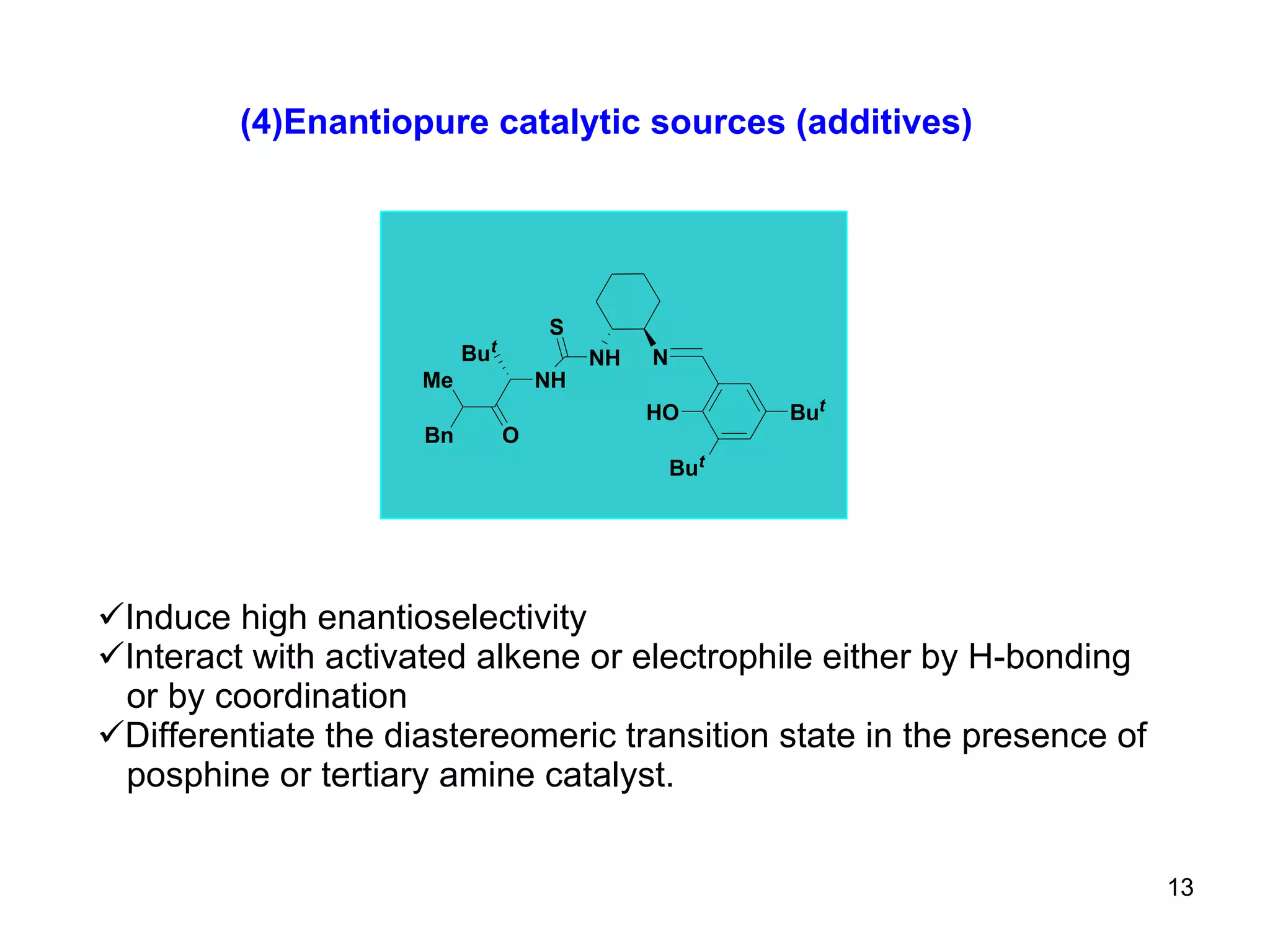 (4)Enantiopure catalytic sources (additives) Induce high enantioselectivity  Interact with activated alkene or electrophile either by H-bonding or by coordination  Differentiate the diastereomeric transition state in the presence of posphine or tertiary amine catalyst. 