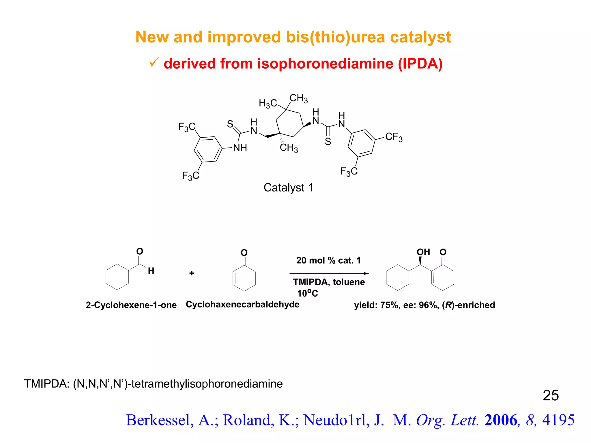 New and improved bis(thio)urea catalyst  derived from isophoronediamine (IPDA) Berkessel, A.; Roland, K.; Neudo1rl, J.  M.  Org. Lett.  2006 , 8,  4195 Catalyst 1 TMIPDA: (N,N,N’,N’)-tetramethylisophoronediamine 25 
