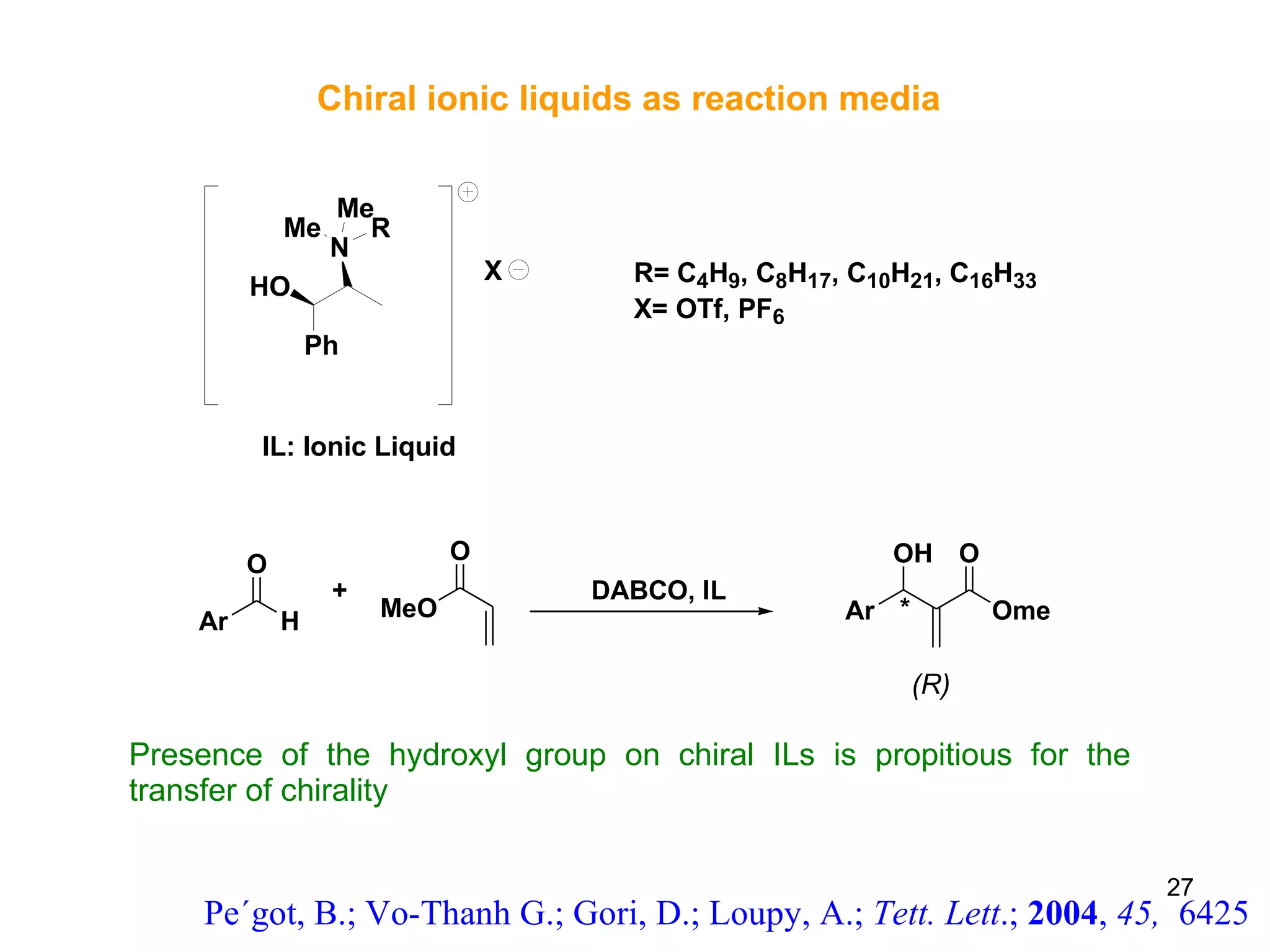 Chiral ionic liquids as reaction media Presence of the hydroxyl group on chiral ILs is propitious for the transfer of chirality Pe´got, B.; Vo-Thanh G.; Gori, D.; Loupy, A.;  Tett. Lett .;  2004 ,  45,  6425 (R) 