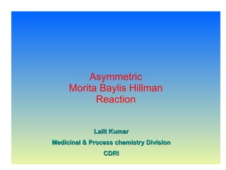 Asymmetric Morita Baylis Hillman  Reaction Lalit Kumar Medicinal & Process chemistry Division CDRI 
