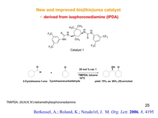 New and improved bis(thio)urea catalyst  derived from isophoronediamine (IPDA) Berkessel, A.; Roland, K.; Neudo1rl, J.  M.  Org. Lett.  2006 , 8,  4195 Catalyst 1 TMIPDA: (N,N,N’,N’)-tetramethylisophoronediamine 25 