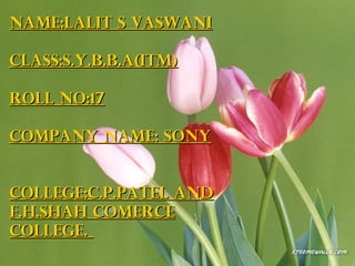 NAME:LALIT S VASWANI

CLASS:S.Y.B.B.A(ITM)

ROLL NO:17

COMPANY NAME: SONY


COLLEGE:C.P.PATEL AND
F.H.SHAH COMERCE
COLLEGE.
 