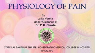 PHYSIOLOGY OF PAIN
By
Lalita Verma
Under Guidance of
Dr. P. K. Shukla
STATE LAL BAHADUR SHASTRI HOMEOPATHIC MEDICAL COLLEGE & HOSPITAL
PRAYAG RAJ
 