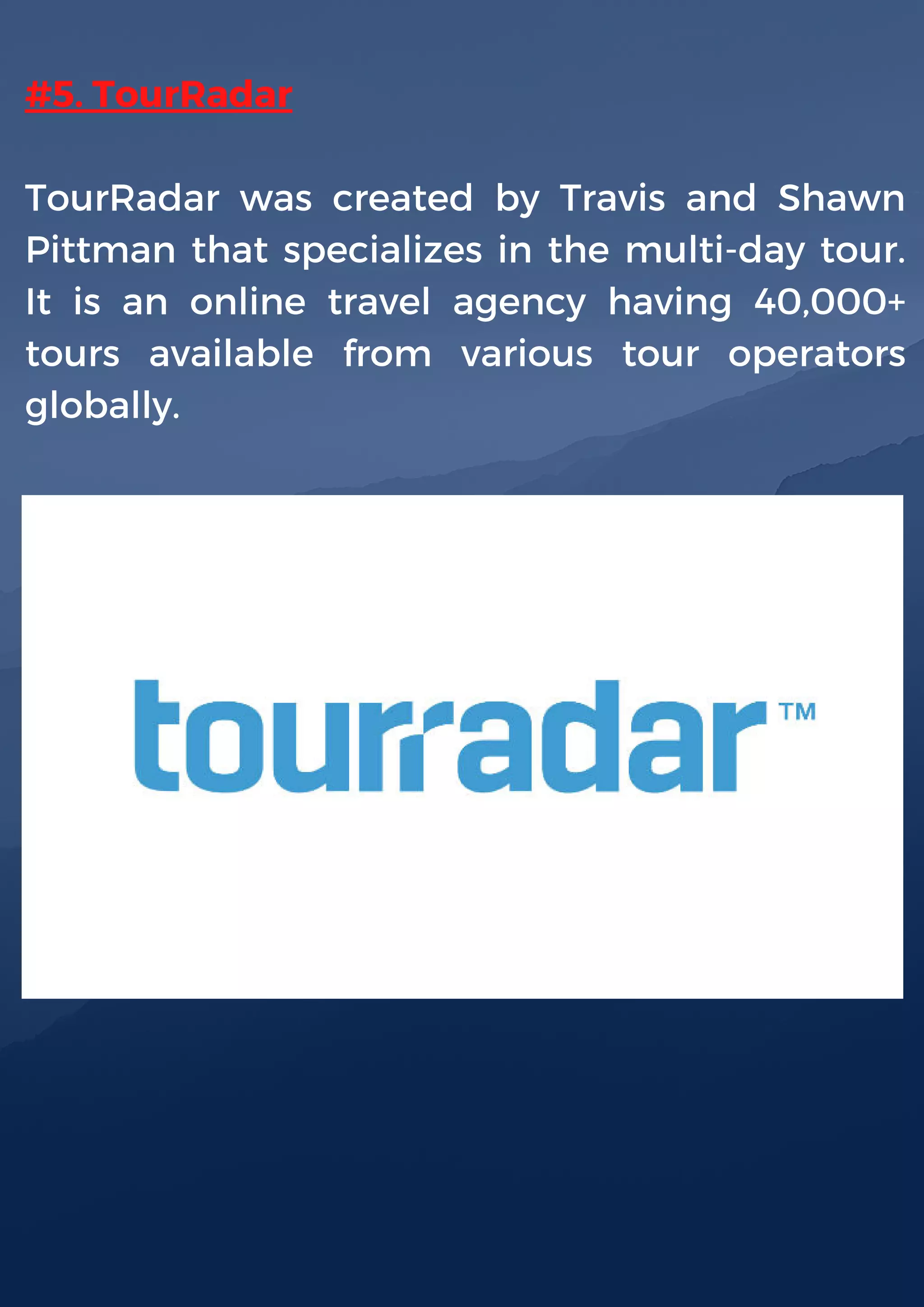 #5. TourRadar
TourRadar was created by Travis and Shawn
Pittman that specializes in the multi-day tour.
It is an online travel agency having 40,000+
tours available from various tour operators
globally.
 